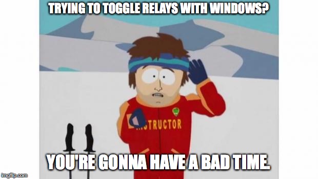 South Park Bad Time | TRYING TO TOGGLE RELAYS WITH WINDOWS? YOU'RE GONNA HAVE A BAD TIME. | image tagged in south park bad time | made w/ Imgflip meme maker
