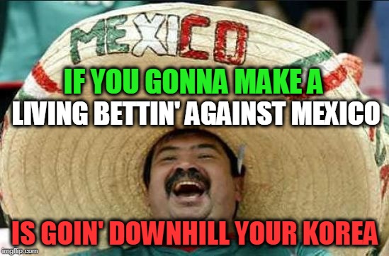 World Cup Word of the Day "Korea"
Mexico - 2, S. Korea - 1 | IF YOU GONNA MAKE A; LIVING BETTIN' AGAINST MEXICO; IS GOIN' DOWNHILL YOUR KOREA | image tagged in mexican word of the day | made w/ Imgflip meme maker