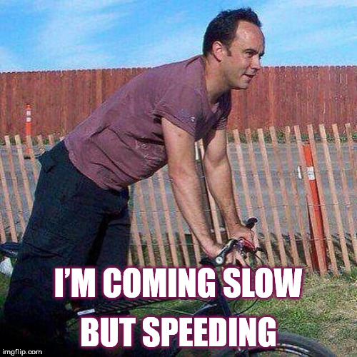 DMB #41 | BUT SPEEDING; I’M COMING SLOW | image tagged in dmb,dave matthews,dave matthews band,41,im coming slow but speeding | made w/ Imgflip meme maker