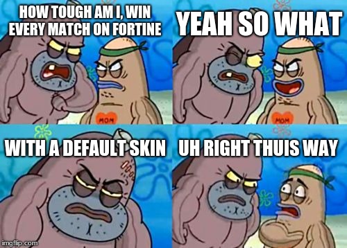 How Tough Are You Meme | YEAH SO WHAT; HOW TOUGH AM I, WIN EVERY MATCH ON FORTINE; WITH A DEFAULT SKIN; UH RIGHT THUIS WAY | image tagged in memes,how tough are you | made w/ Imgflip meme maker