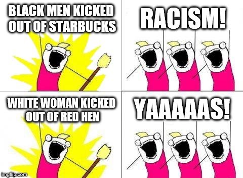 Double Standards | BLACK MEN KICKED OUT OF STARBUCKS; RACISM! YAAAAAS! WHITE WOMAN KICKED OUT OF RED HEN | image tagged in red hen,starbucks | made w/ Imgflip meme maker