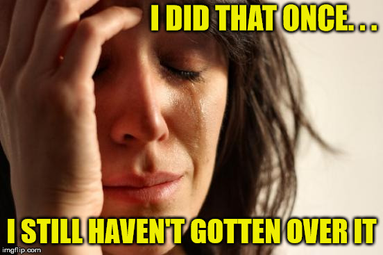 First World Problems Meme | I DID THAT ONCE. . . I STILL HAVEN'T GOTTEN OVER IT | image tagged in memes,first world problems | made w/ Imgflip meme maker