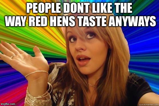 Sick | PEOPLE DONT LIKE THE WAY RED HENS TASTE ANYWAYS | image tagged in blonde dunce girl,border the box,g i joe,go go dancer memes | made w/ Imgflip meme maker