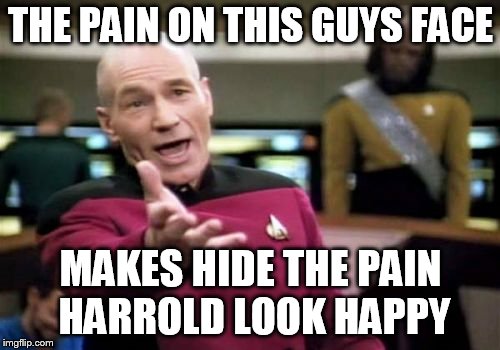 Picard Wtf Meme | THE PAIN ON THIS GUYS FACE MAKES HIDE THE PAIN HARROLD LOOK HAPPY | image tagged in memes,picard wtf | made w/ Imgflip meme maker