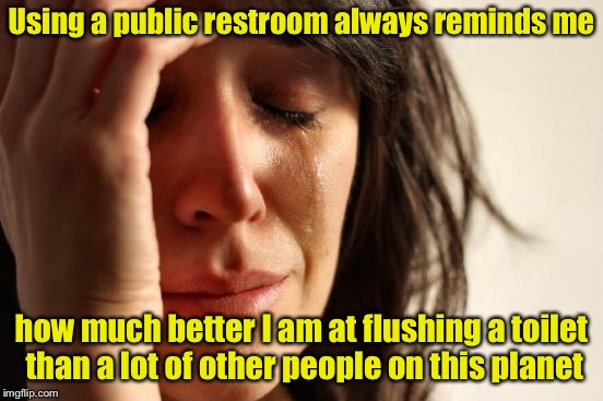 First World Problems Meme | Using a public restroom always reminds me; how much better I am at flushing a toilet than a lot of other people on this planet | image tagged in memes,first world problems | made w/ Imgflip meme maker