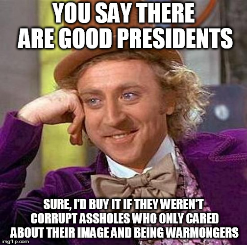 Creepy Condescending Wonka | YOU SAY THERE ARE GOOD PRESIDENTS; SURE, I'D BUY IT IF THEY WEREN'T CORRUPT ASSHOLES WHO ONLY CARED ABOUT THEIR IMAGE AND BEING WARMONGERS | image tagged in memes,creepy condescending wonka,america the horrible,politics,anti politics,anti-politics | made w/ Imgflip meme maker