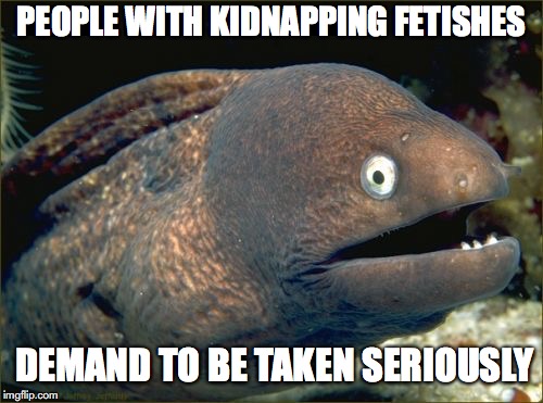 Bad Joke Eel Meme | PEOPLE WITH KIDNAPPING FETISHES; DEMAND TO BE TAKEN SERIOUSLY | image tagged in memes,bad joke eel | made w/ Imgflip meme maker