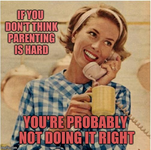 innocent mom | IF YOU DON'T THINK PARENTING IS HARD; YOU'RE PROBABLY NOT DOING IT RIGHT | image tagged in innocent mom | made w/ Imgflip meme maker