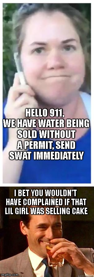 HELLO 911,  WE HAVE WATER BEING SOLD WITHOUT A PERMIT, SEND SWAT IMMEDIATELY; I BET YOU WOULDN'T HAVE COMPLAINED IF THAT LIL GIRL WAS SELLING CAKE | image tagged in permit patty | made w/ Imgflip meme maker