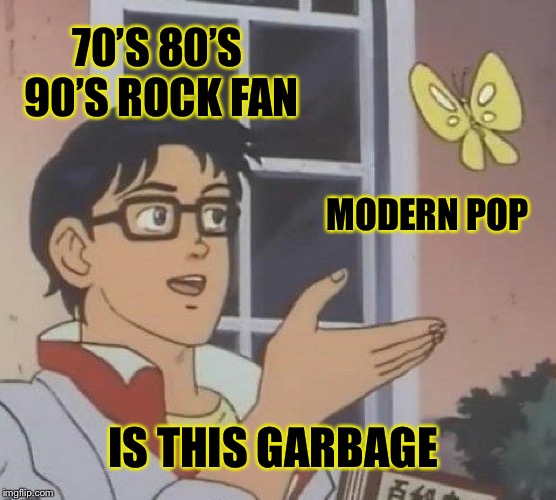 Is This A Pigeon Meme | 70’S 80’S 90’S ROCK FAN; MODERN POP; IS THIS GARBAGE | image tagged in memes,is this a pigeon | made w/ Imgflip meme maker