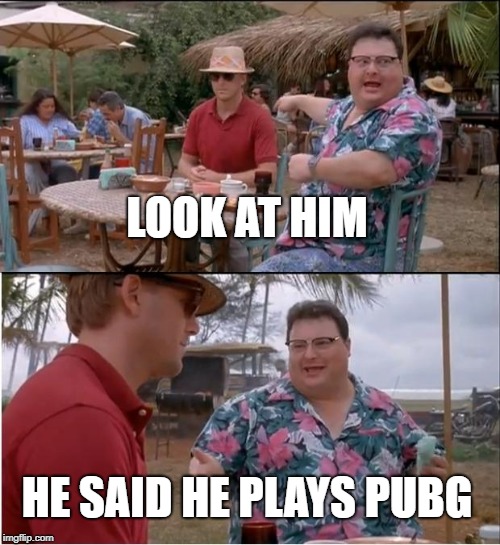 See Nobody Cares Meme |  LOOK AT HIM; HE SAID HE PLAYS PUBG | image tagged in memes,see nobody cares | made w/ Imgflip meme maker