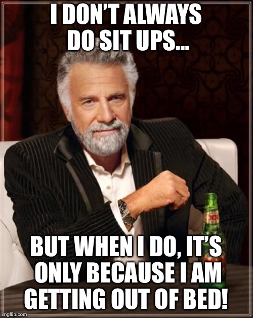The Most Interesting Man In The World Meme | I DON’T ALWAYS DO SIT UPS…; BUT WHEN I DO, IT’S ONLY BECAUSE I AM GETTING OUT OF BED! | image tagged in memes,the most interesting man in the world | made w/ Imgflip meme maker