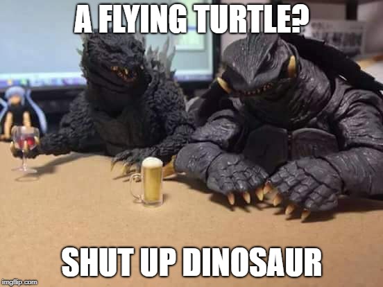Godzilla | A FLYING TURTLE? SHUT UP DINOSAUR | image tagged in godzilla | made w/ Imgflip meme maker