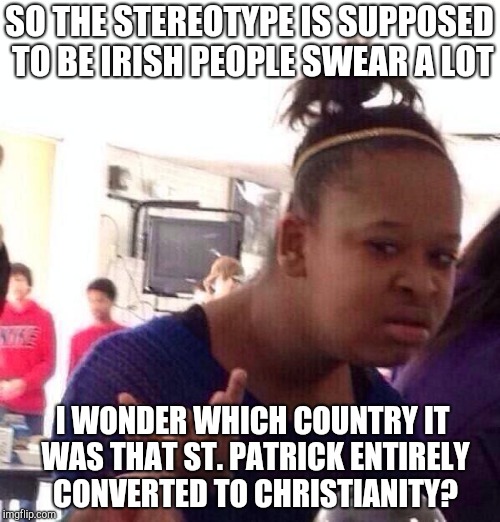 Black Girl Wat Meme | SO THE STEREOTYPE IS SUPPOSED TO BE IRISH PEOPLE SWEAR A LOT; I WONDER WHICH COUNTRY IT WAS THAT ST. PATRICK ENTIRELY CONVERTED TO CHRISTIANITY? | image tagged in black girl wat,funny,ireland,st patrick,christianity,domdoesmemes | made w/ Imgflip meme maker