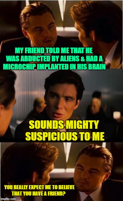 Hard to Believe  | MY FRIEND TOLD ME THAT HE WAS ABDUCTED BY ALIENS & HAD A MICROCHIP IMPLANTED IN HIS BRAIN; SOUNDS MIGHTY SUSPICIOUS TO ME; YOU REALLY EXPECT ME TO BELIEVE THAT YOU HAVE A FRIEND? | image tagged in dicaprio - inception,funny memes,friends,aliens | made w/ Imgflip meme maker