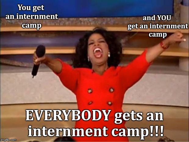 Oprah You Get A Meme | and YOU get an internment camp; You get an internment camp; EVERYBODY gets an internment camp!!! | image tagged in memes,oprah you get a | made w/ Imgflip meme maker
