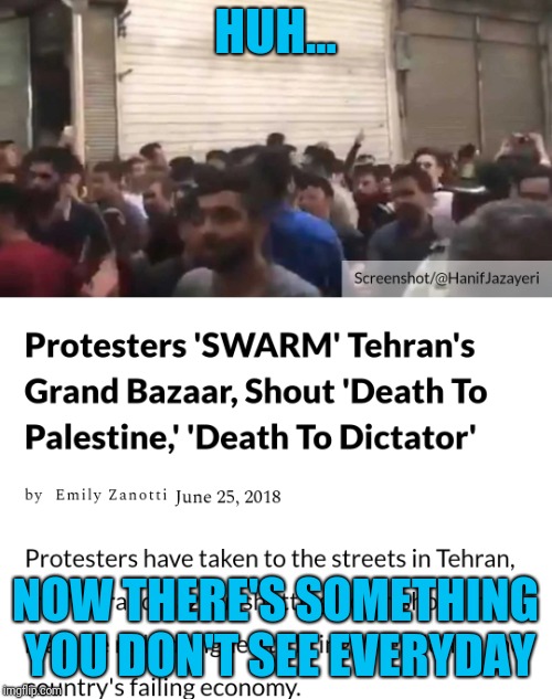 Looking for the "unexpected news" tag | HUH... NOW THERE'S SOMETHING YOU DON'T SEE EVERYDAY | image tagged in unexpected,iran,palestine,protesters,protest,death | made w/ Imgflip meme maker
