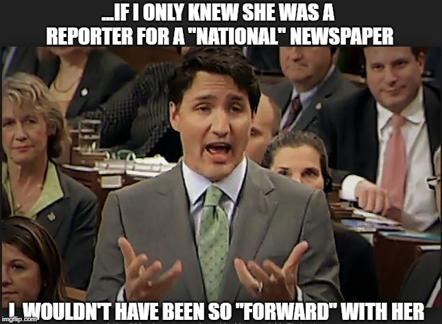 Trudeau on groping | ...IF I ONLY KNEW SHE WAS A REPORTER FOR A "NATIONAL" NEWSPAPER; I  WOULDN'T HAVE BEEN SO "FORWARD" WITH HER | image tagged in trudeau,groping,grope,justin trudeau,feminist,cbc | made w/ Imgflip meme maker