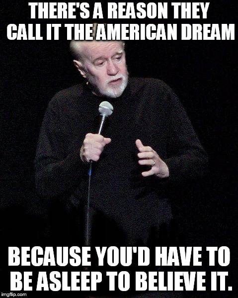 Liars On Both Sides | THERE'S A REASON THEY CALL IT THE AMERICAN DREAM; BECAUSE YOU'D HAVE TO BE ASLEEP TO BELIEVE IT. | image tagged in george carlin | made w/ Imgflip meme maker