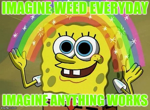 Imagination Spongebob Meme | IMAGINE WEED EVERYDAY; IMAGINE ANYTHING WORKS | image tagged in memes,imagination spongebob | made w/ Imgflip meme maker