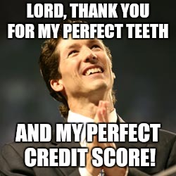 Joel osteen praying | LORD, THANK YOU FOR MY PERFECT TEETH; AND MY PERFECT CREDIT SCORE! | image tagged in joel osteen praying | made w/ Imgflip meme maker