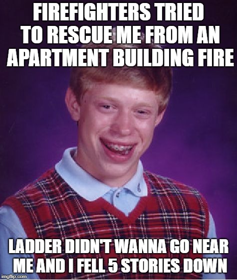 FIREFIGHTERS TRIED TO RESCUE ME FROM AN APARTMENT BUILDING FIRE LADDER DIDN'T WANNA GO NEAR ME AND I FELL 5 STORIES DOWN | image tagged in memes,bad luck brian | made w/ Imgflip meme maker