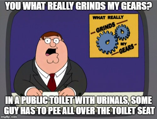 YOU WHAT REALLY GRINDS MY GEARS? IN A PUBLIC TOILET WITH URINALS, SOME GUY HAS TO PEE ALL OVER THE TOILET SEAT | made w/ Imgflip meme maker