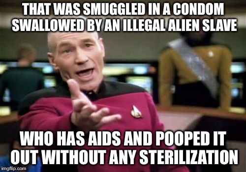 Picard Wtf Meme | THAT WAS SMUGGLED IN A CONDOM SWALLOWED BY AN ILLEGAL ALIEN SLAVE WHO HAS AIDS AND POOPED IT OUT WITHOUT ANY STERILIZATION | image tagged in memes,picard wtf | made w/ Imgflip meme maker