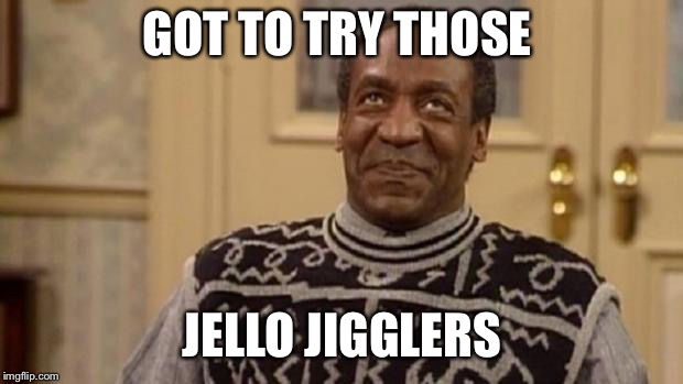 Bill Cosby | GOT TO TRY THOSE; JELLO JIGGLERS | image tagged in bill cosby | made w/ Imgflip meme maker