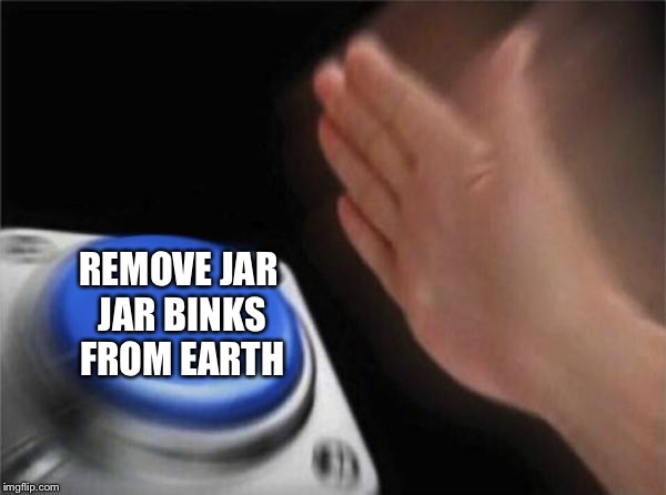 Blank Nut Button | REMOVE JAR JAR BINKS FROM EARTH | image tagged in memes,blank nut button | made w/ Imgflip meme maker
