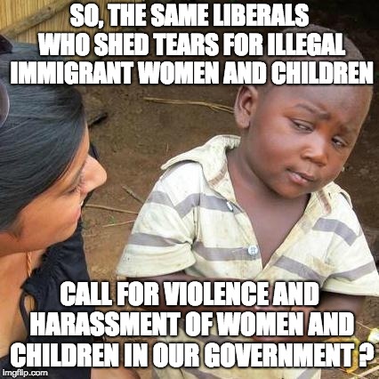 Third World Skeptical Kid Meme | SO, THE SAME LIBERALS WHO SHED TEARS FOR ILLEGAL IMMIGRANT WOMEN AND CHILDREN; CALL FOR VIOLENCE AND HARASSMENT OF WOMEN AND CHILDREN IN OUR GOVERNMENT ? | image tagged in memes,third world skeptical kid | made w/ Imgflip meme maker