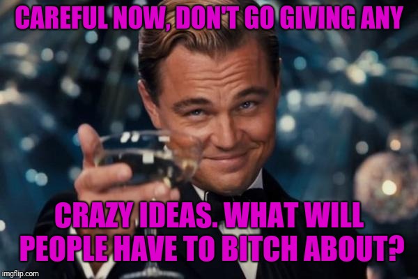 Leonardo Dicaprio Cheers Meme | CAREFUL NOW, DON'T GO GIVING ANY CRAZY IDEAS. WHAT WILL PEOPLE HAVE TO B**CH ABOUT? | image tagged in memes,leonardo dicaprio cheers | made w/ Imgflip meme maker