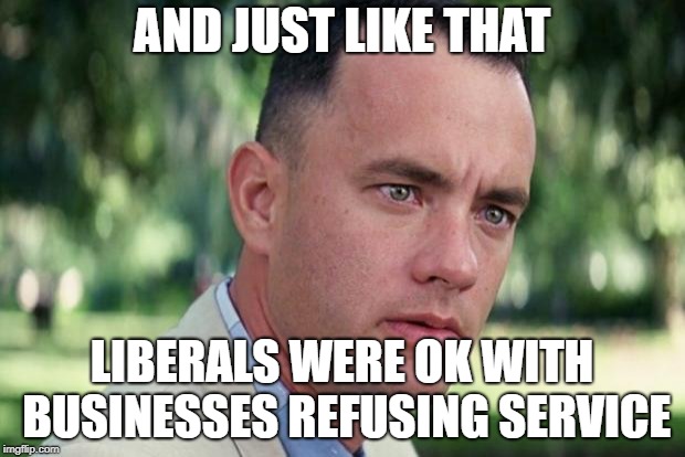 And Just Like That | AND JUST LIKE THAT; LIBERALS WERE OK WITH BUSINESSES REFUSING SERVICE | image tagged in forrest gump | made w/ Imgflip meme maker