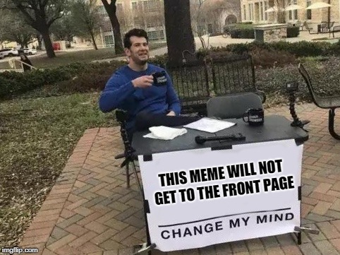Change My Mind Meme | THIS MEME WILL NOT GET TO THE FRONT PAGE | image tagged in change my mind | made w/ Imgflip meme maker