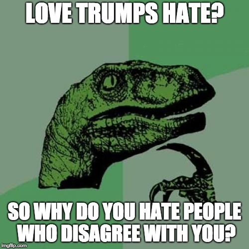 Philosoraptor Meme | LOVE TRUMPS HATE? SO WHY DO YOU HATE PEOPLE WHO DISAGREE WITH YOU? | image tagged in memes,philosoraptor | made w/ Imgflip meme maker