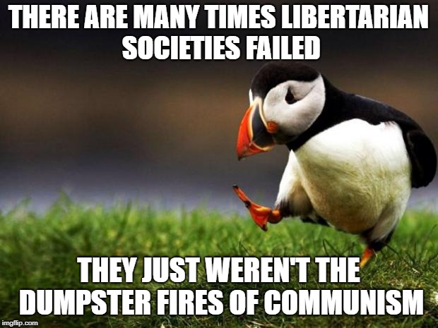 
it's true | THERE ARE MANY TIMES LIBERTARIAN SOCIETIES FAILED; THEY JUST WEREN'T THE DUMPSTER FIRES OF COMMUNISM | image tagged in memes,unpopular opinion puffin,politics,libertarian,communism,libertarianism | made w/ Imgflip meme maker
