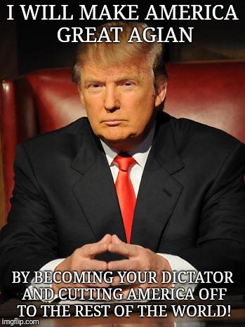 Serious Trump | I WILL MAKE AMERICA GREAT AGIAN; BY BECOMING YOUR DICTATOR AND CUTTING AMERICA OFF TO THE REST OF THE WORLD! | image tagged in serious trump | made w/ Imgflip meme maker