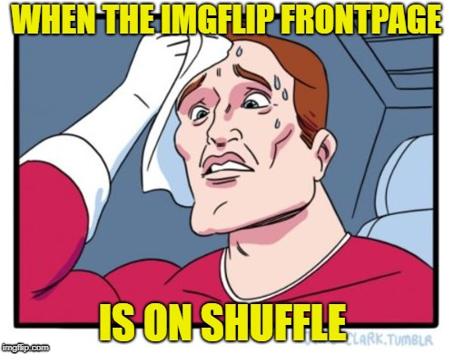 set to shuffle? | WHEN THE IMGFLIP FRONTPAGE; IS ON SHUFFLE | image tagged in memes,imgflip,imgflip humor | made w/ Imgflip meme maker
