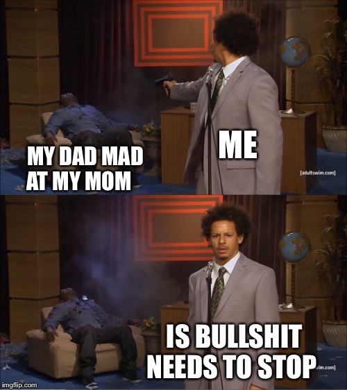 Who Killed Hannibal Meme | ME; MY DAD MAD AT MY MOM; IS BULLSHIT NEEDS TO STOP | image tagged in memes,who killed hannibal | made w/ Imgflip meme maker