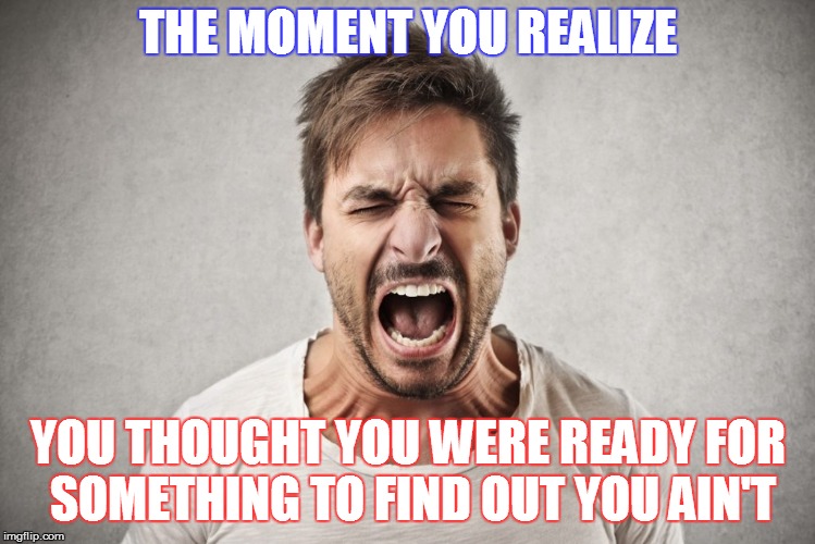 THE MOMENT YOU REALIZE; YOU THOUGHT YOU WERE READY FOR SOMETHING TO FIND OUT YOU AIN'T | image tagged in the moment | made w/ Imgflip meme maker