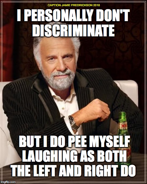 The Most Interesting Man In The World Meme | I PERSONALLY DON'T DISCRIMINATE BUT I DO PEE MYSELF LAUGHING AS BOTH THE LEFT AND RIGHT DO CAPTION JAMIE FREDRICKSON 2018 | image tagged in memes,the most interesting man in the world | made w/ Imgflip meme maker