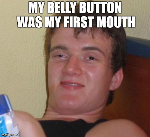 I quit flossing it  |  MY BELLY BUTTON WAS MY FIRST MOUTH | image tagged in memes,10 guy,belly button,stupid | made w/ Imgflip meme maker