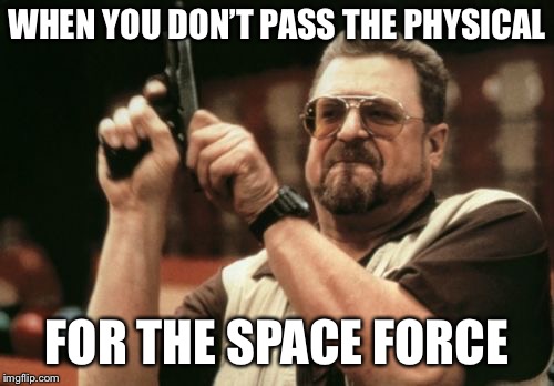 Am I The Only One Around Here | WHEN YOU DON’T PASS THE PHYSICAL; FOR THE SPACE FORCE | image tagged in memes,am i the only one around here | made w/ Imgflip meme maker