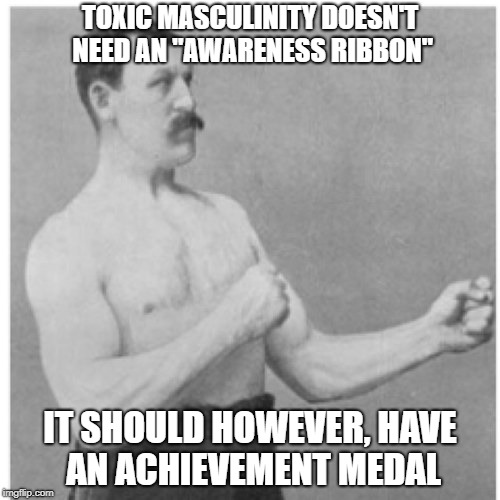 Overly Manly Man Meme | TOXIC MASCULINITY DOESN'T NEED AN "AWARENESS RIBBON"; IT SHOULD HOWEVER, HAVE AN ACHIEVEMENT MEDAL | image tagged in memes,overly manly man | made w/ Imgflip meme maker