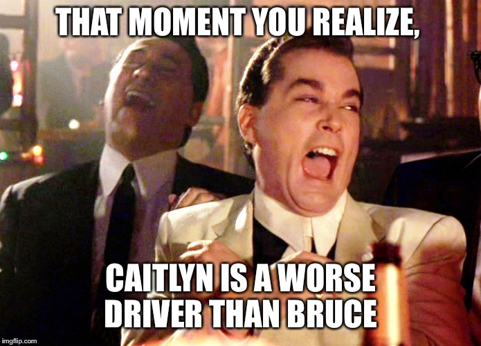 Good Fellas Hilarious Meme | THAT MOMENT YOU REALIZE, CAITLYN IS A WORSE DRIVER THAN BRUCE | image tagged in memes,good fellas hilarious | made w/ Imgflip meme maker