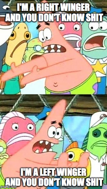 Put It Somewhere Else Patrick Meme | I'M A RIGHT WINGER AND YOU DON'T KNOW SHIT I'M A LEFT WINGER AND YOU DON'T KNOW SHIT | image tagged in memes,put it somewhere else patrick | made w/ Imgflip meme maker