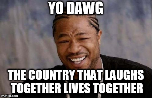 Yo Dawg Heard You Meme | YO DAWG THE COUNTRY THAT LAUGHS TOGETHER LIVES TOGETHER | image tagged in memes,yo dawg heard you | made w/ Imgflip meme maker