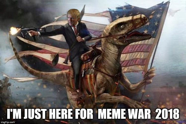 Battle trump | I'M JUST HERE FOR  MEME WAR 
2018 | image tagged in god emperor trump,trump,meme war | made w/ Imgflip meme maker