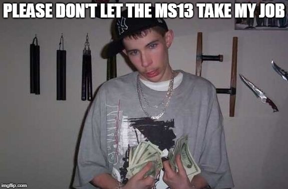 PLEASE DON'T LET THE MS13 TAKE MY JOB | made w/ Imgflip meme maker