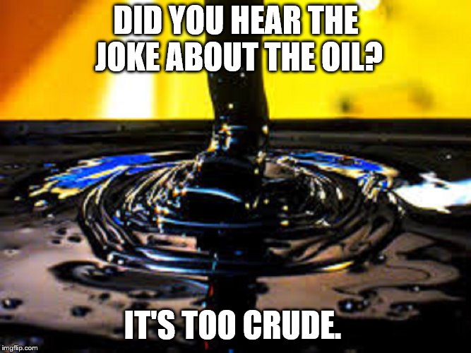 DID YOU HEAR THE JOKE ABOUT THE OIL? IT'S TOO CRUDE. | image tagged in crude oil | made w/ Imgflip meme maker
